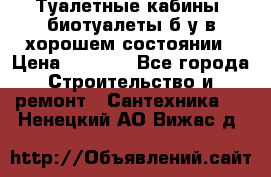 Туалетные кабины, биотуалеты б/у в хорошем состоянии › Цена ­ 7 000 - Все города Строительство и ремонт » Сантехника   . Ненецкий АО,Вижас д.